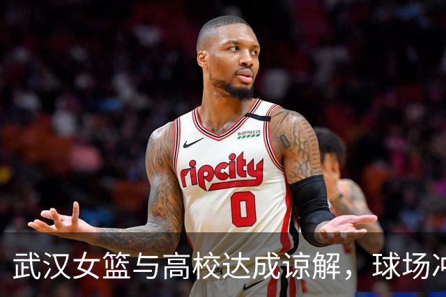 武汉女篮与高校达成谅解，球场冲突事件后续处理公布