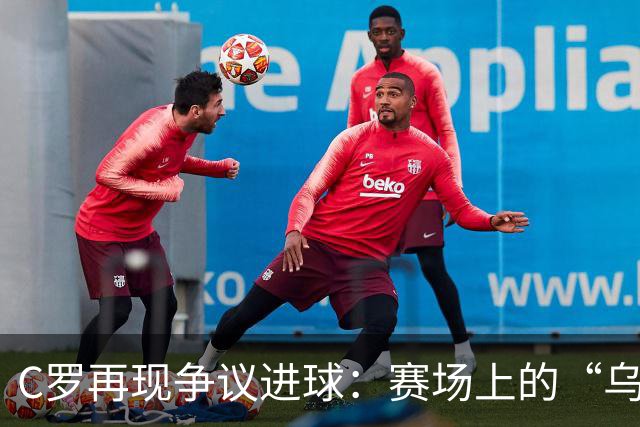 C罗再现争议进球：赛场上的“乌龙”迷雾